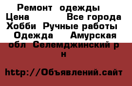 Ремонт  одежды  › Цена ­ 3 000 - Все города Хобби. Ручные работы » Одежда   . Амурская обл.,Селемджинский р-н